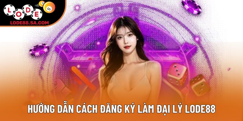 Hướng dẫn cách đăng ký làm đại lý lode88
